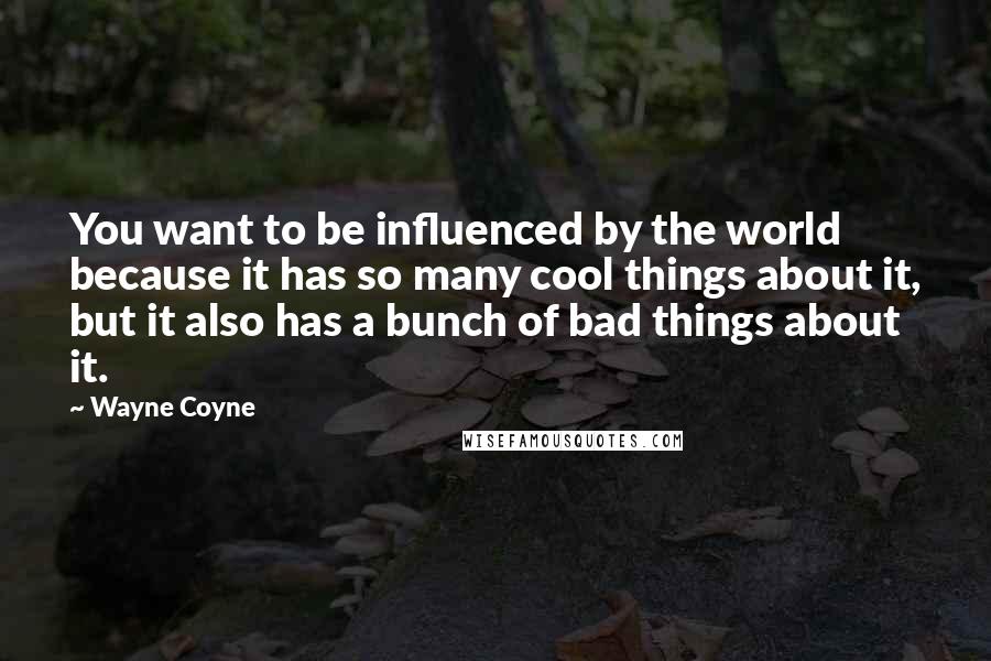 Wayne Coyne Quotes: You want to be influenced by the world because it has so many cool things about it, but it also has a bunch of bad things about it.