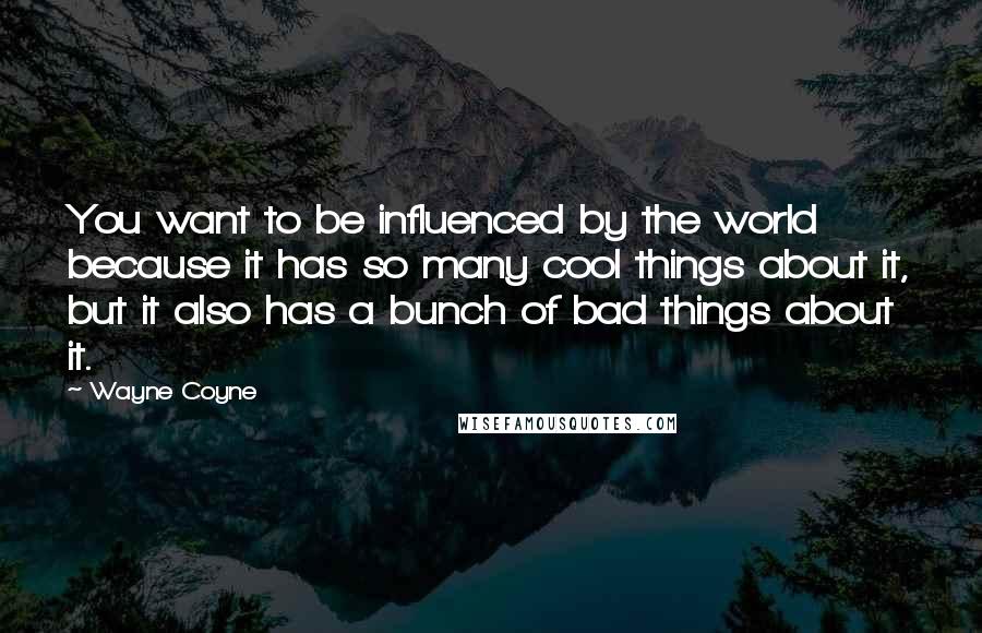Wayne Coyne Quotes: You want to be influenced by the world because it has so many cool things about it, but it also has a bunch of bad things about it.