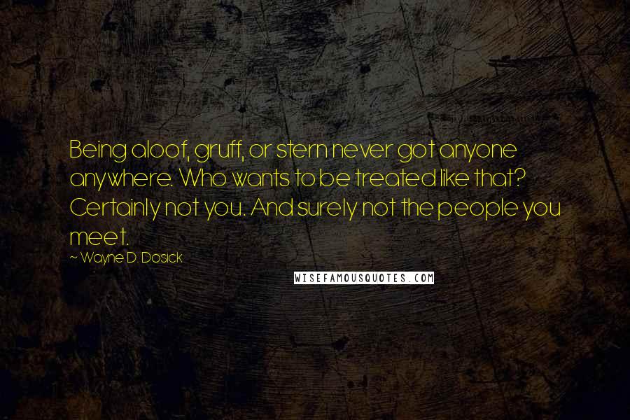 Wayne D. Dosick Quotes: Being aloof, gruff, or stern never got anyone anywhere. Who wants to be treated like that? Certainly not you. And surely not the people you meet.