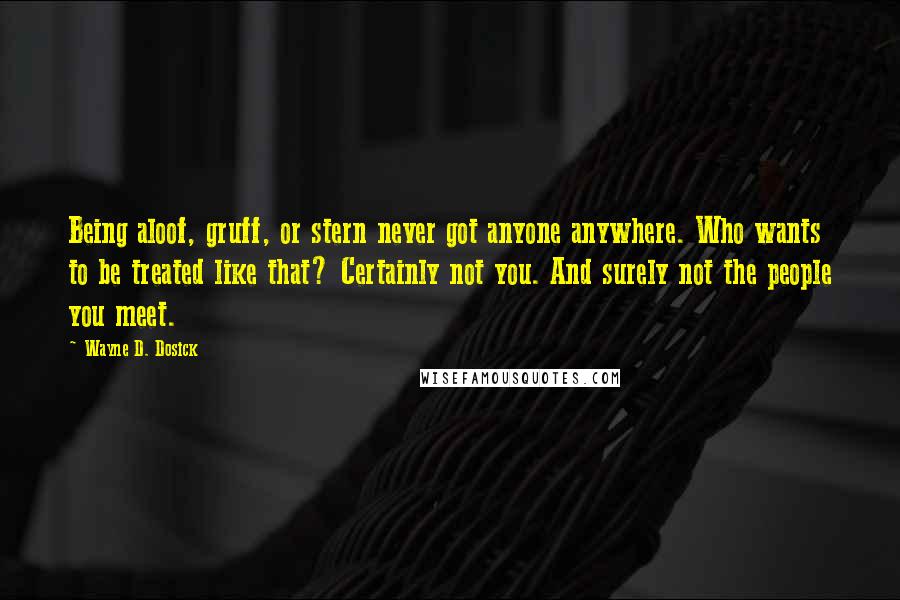 Wayne D. Dosick Quotes: Being aloof, gruff, or stern never got anyone anywhere. Who wants to be treated like that? Certainly not you. And surely not the people you meet.