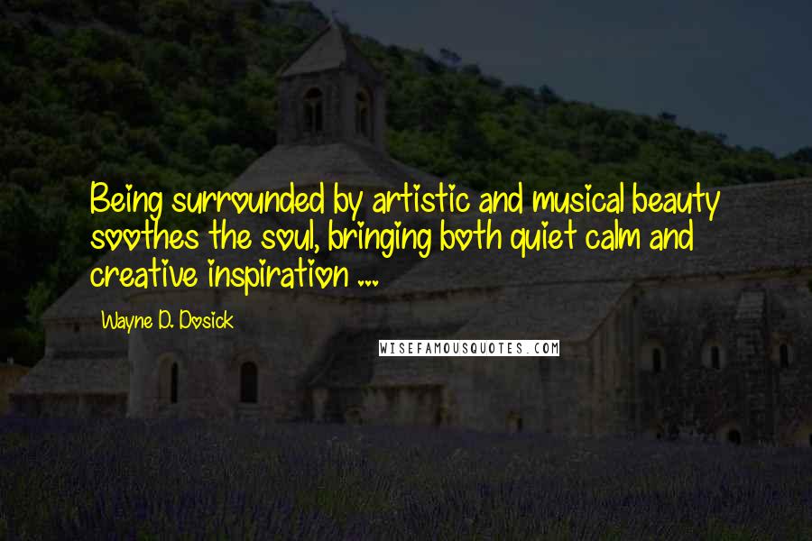 Wayne D. Dosick Quotes: Being surrounded by artistic and musical beauty soothes the soul, bringing both quiet calm and creative inspiration ...