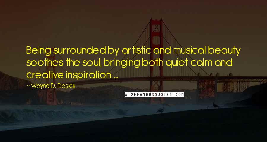 Wayne D. Dosick Quotes: Being surrounded by artistic and musical beauty soothes the soul, bringing both quiet calm and creative inspiration ...