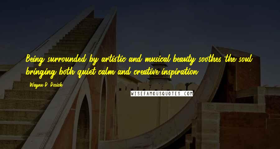 Wayne D. Dosick Quotes: Being surrounded by artistic and musical beauty soothes the soul, bringing both quiet calm and creative inspiration ...