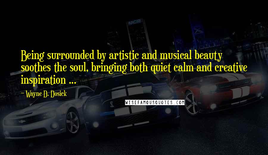 Wayne D. Dosick Quotes: Being surrounded by artistic and musical beauty soothes the soul, bringing both quiet calm and creative inspiration ...