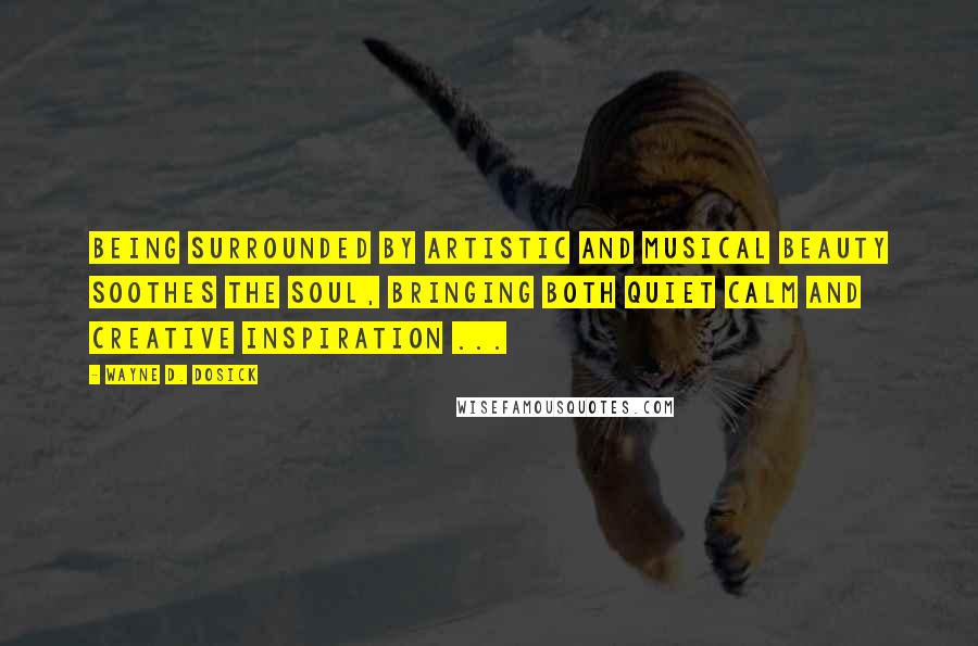 Wayne D. Dosick Quotes: Being surrounded by artistic and musical beauty soothes the soul, bringing both quiet calm and creative inspiration ...