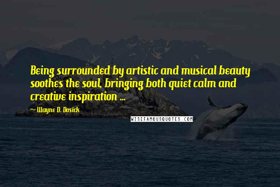 Wayne D. Dosick Quotes: Being surrounded by artistic and musical beauty soothes the soul, bringing both quiet calm and creative inspiration ...