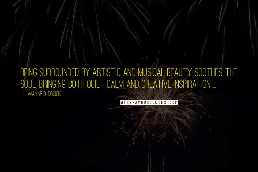 Wayne D. Dosick Quotes: Being surrounded by artistic and musical beauty soothes the soul, bringing both quiet calm and creative inspiration ...