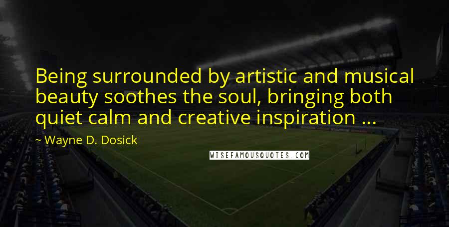 Wayne D. Dosick Quotes: Being surrounded by artistic and musical beauty soothes the soul, bringing both quiet calm and creative inspiration ...