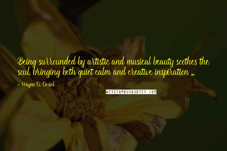 Wayne D. Dosick Quotes: Being surrounded by artistic and musical beauty soothes the soul, bringing both quiet calm and creative inspiration ...