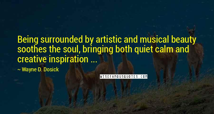 Wayne D. Dosick Quotes: Being surrounded by artistic and musical beauty soothes the soul, bringing both quiet calm and creative inspiration ...