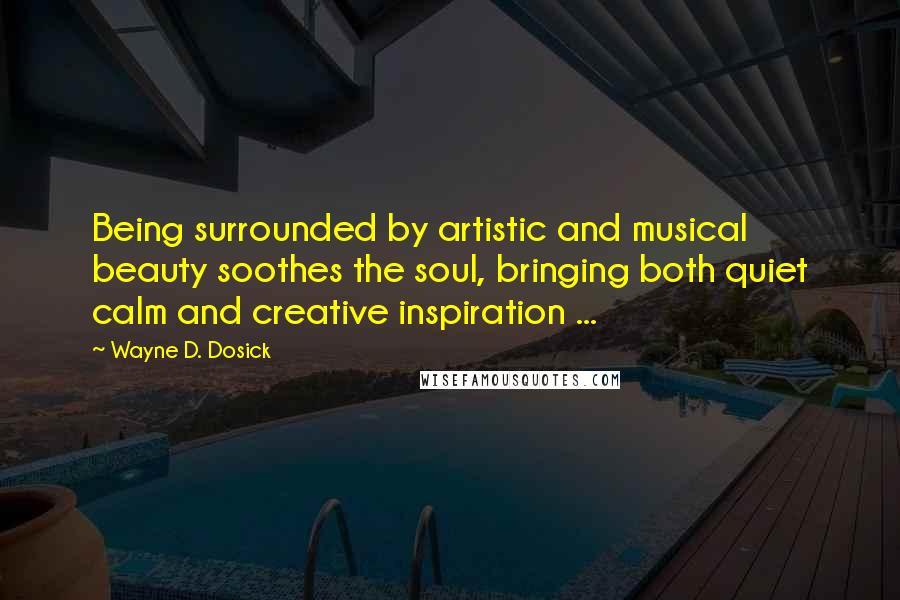 Wayne D. Dosick Quotes: Being surrounded by artistic and musical beauty soothes the soul, bringing both quiet calm and creative inspiration ...