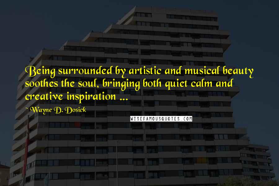 Wayne D. Dosick Quotes: Being surrounded by artistic and musical beauty soothes the soul, bringing both quiet calm and creative inspiration ...