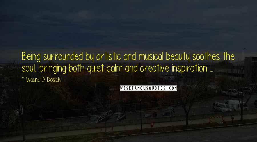 Wayne D. Dosick Quotes: Being surrounded by artistic and musical beauty soothes the soul, bringing both quiet calm and creative inspiration ...