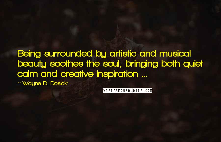 Wayne D. Dosick Quotes: Being surrounded by artistic and musical beauty soothes the soul, bringing both quiet calm and creative inspiration ...