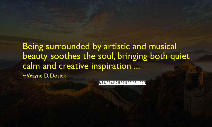 Wayne D. Dosick Quotes: Being surrounded by artistic and musical beauty soothes the soul, bringing both quiet calm and creative inspiration ...