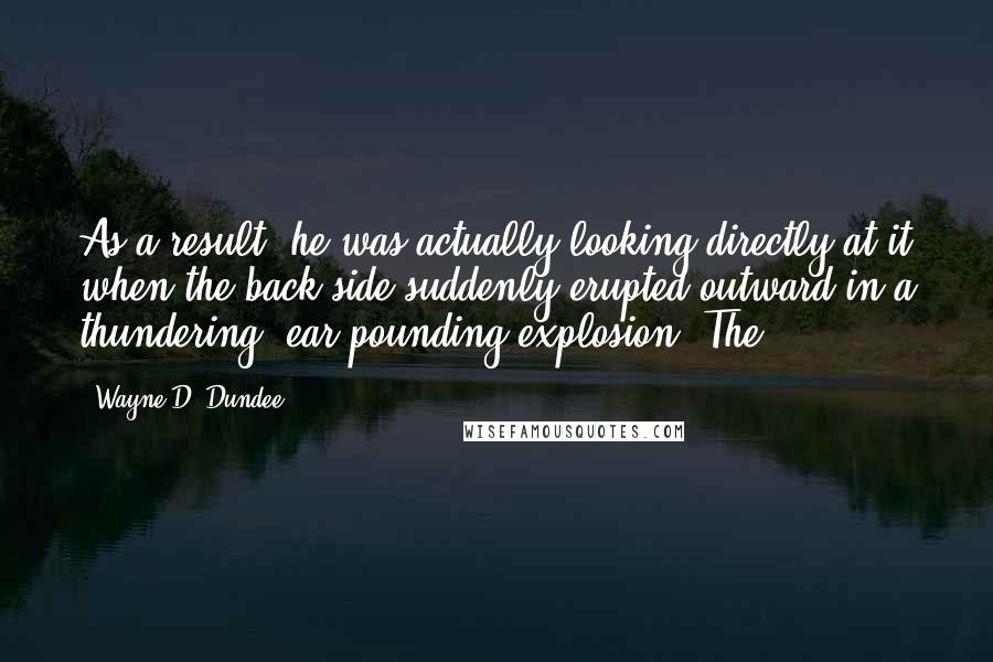 Wayne D. Dundee Quotes: As a result, he was actually looking directly at it when the back side suddenly erupted outward in a thundering, ear-pounding explosion! The