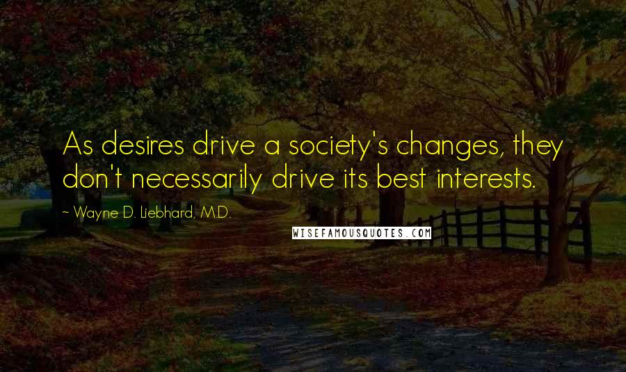 Wayne D. Liebhard, M.D. Quotes: As desires drive a society's changes, they don't necessarily drive its best interests.