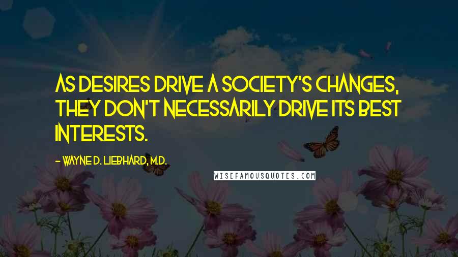 Wayne D. Liebhard, M.D. Quotes: As desires drive a society's changes, they don't necessarily drive its best interests.
