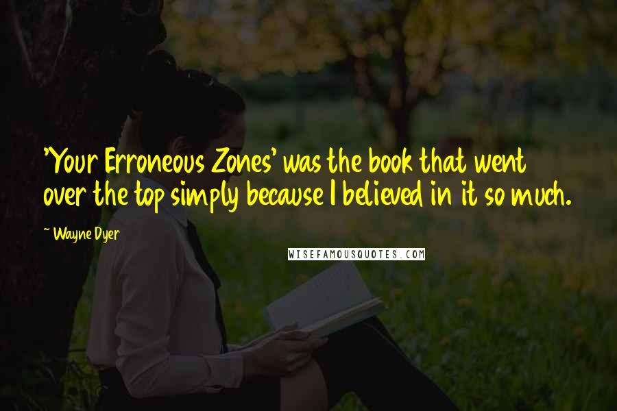 Wayne Dyer Quotes: 'Your Erroneous Zones' was the book that went over the top simply because I believed in it so much.