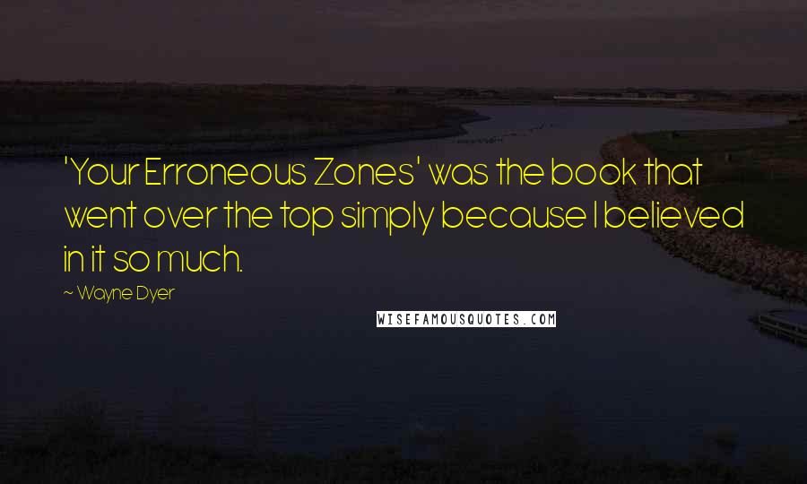 Wayne Dyer Quotes: 'Your Erroneous Zones' was the book that went over the top simply because I believed in it so much.