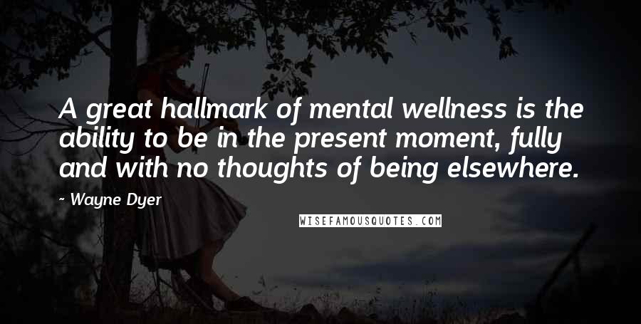 Wayne Dyer Quotes: A great hallmark of mental wellness is the ability to be in the present moment, fully and with no thoughts of being elsewhere.