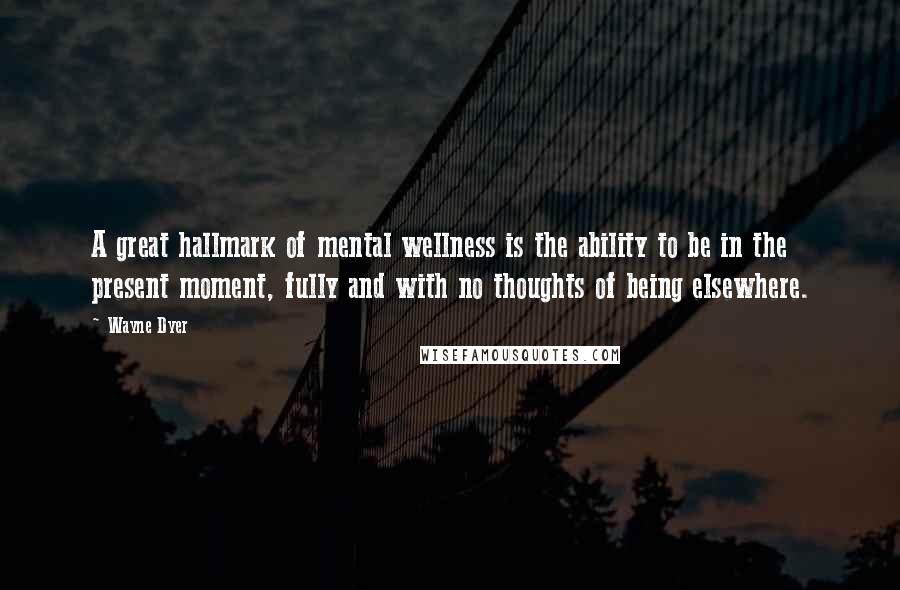 Wayne Dyer Quotes: A great hallmark of mental wellness is the ability to be in the present moment, fully and with no thoughts of being elsewhere.