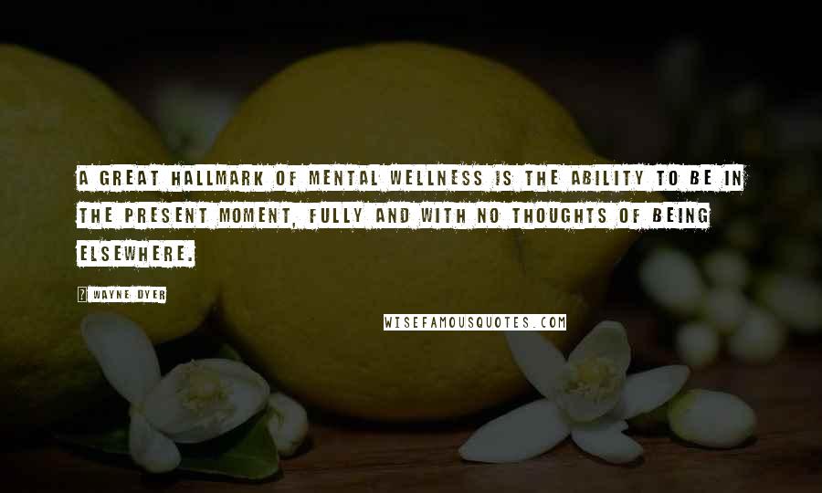 Wayne Dyer Quotes: A great hallmark of mental wellness is the ability to be in the present moment, fully and with no thoughts of being elsewhere.