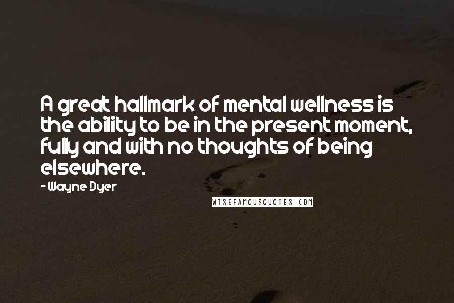 Wayne Dyer Quotes: A great hallmark of mental wellness is the ability to be in the present moment, fully and with no thoughts of being elsewhere.