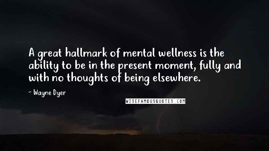 Wayne Dyer Quotes: A great hallmark of mental wellness is the ability to be in the present moment, fully and with no thoughts of being elsewhere.