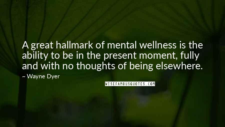 Wayne Dyer Quotes: A great hallmark of mental wellness is the ability to be in the present moment, fully and with no thoughts of being elsewhere.