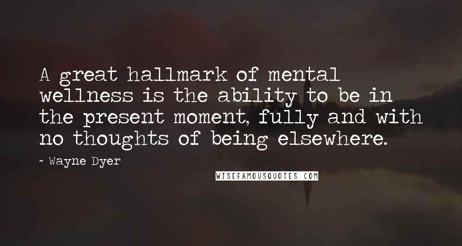 Wayne Dyer Quotes: A great hallmark of mental wellness is the ability to be in the present moment, fully and with no thoughts of being elsewhere.