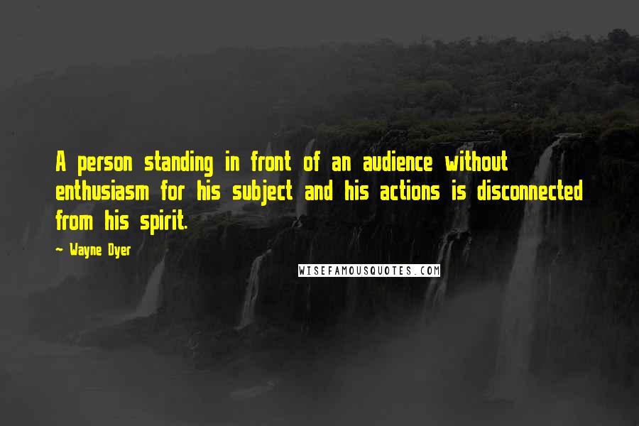 Wayne Dyer Quotes: A person standing in front of an audience without enthusiasm for his subject and his actions is disconnected from his spirit.