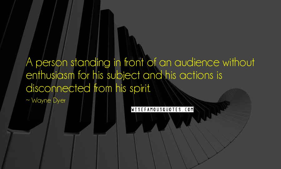 Wayne Dyer Quotes: A person standing in front of an audience without enthusiasm for his subject and his actions is disconnected from his spirit.