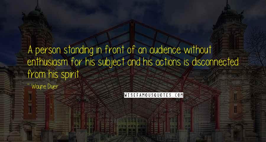 Wayne Dyer Quotes: A person standing in front of an audience without enthusiasm for his subject and his actions is disconnected from his spirit.