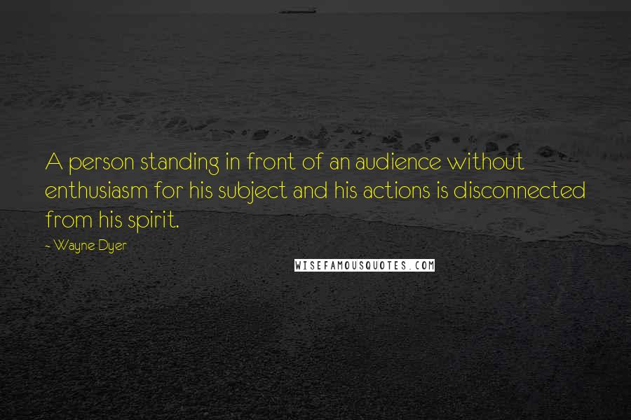 Wayne Dyer Quotes: A person standing in front of an audience without enthusiasm for his subject and his actions is disconnected from his spirit.