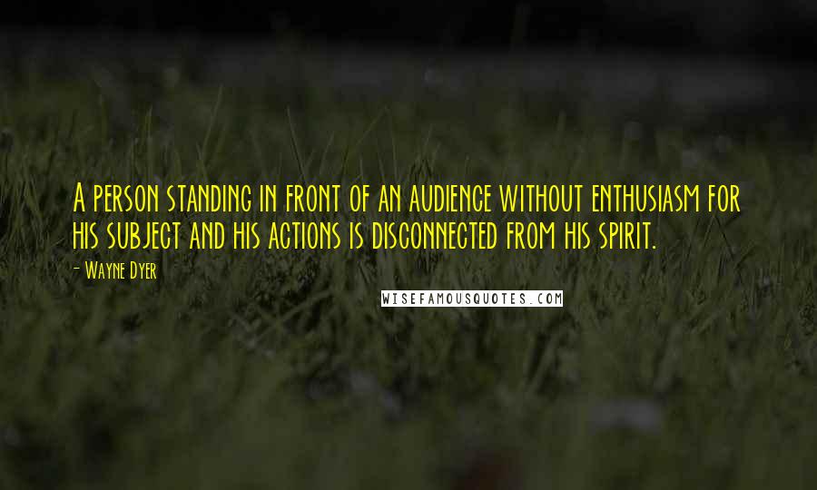 Wayne Dyer Quotes: A person standing in front of an audience without enthusiasm for his subject and his actions is disconnected from his spirit.