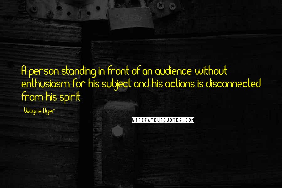 Wayne Dyer Quotes: A person standing in front of an audience without enthusiasm for his subject and his actions is disconnected from his spirit.