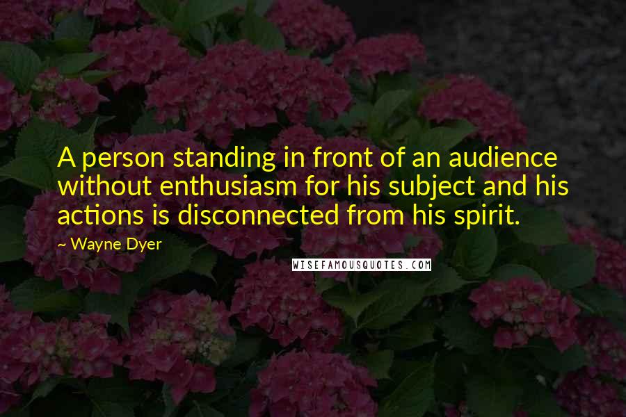Wayne Dyer Quotes: A person standing in front of an audience without enthusiasm for his subject and his actions is disconnected from his spirit.