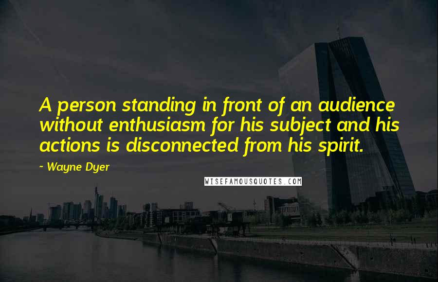 Wayne Dyer Quotes: A person standing in front of an audience without enthusiasm for his subject and his actions is disconnected from his spirit.
