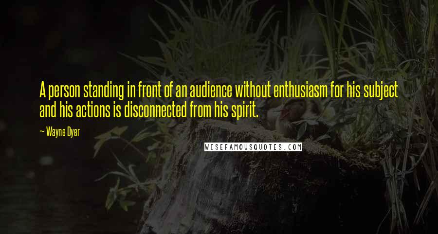 Wayne Dyer Quotes: A person standing in front of an audience without enthusiasm for his subject and his actions is disconnected from his spirit.