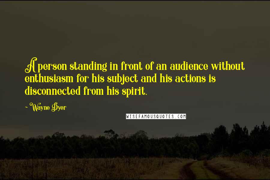 Wayne Dyer Quotes: A person standing in front of an audience without enthusiasm for his subject and his actions is disconnected from his spirit.