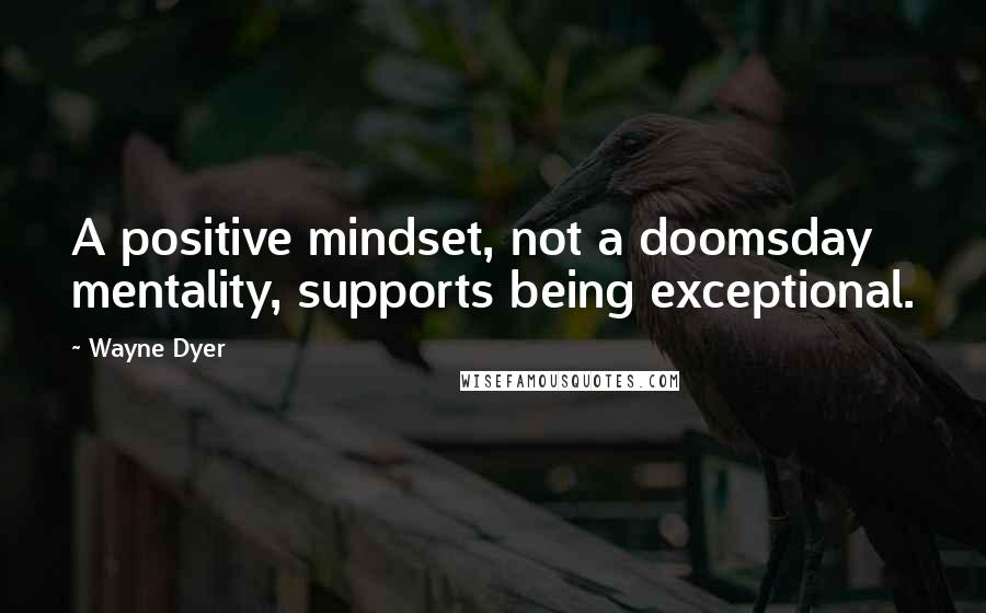 Wayne Dyer Quotes: A positive mindset, not a doomsday mentality, supports being exceptional.