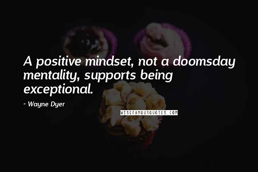 Wayne Dyer Quotes: A positive mindset, not a doomsday mentality, supports being exceptional.