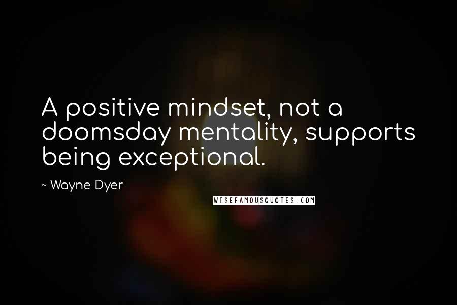 Wayne Dyer Quotes: A positive mindset, not a doomsday mentality, supports being exceptional.