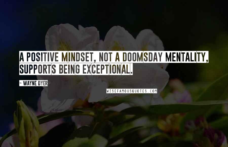 Wayne Dyer Quotes: A positive mindset, not a doomsday mentality, supports being exceptional.