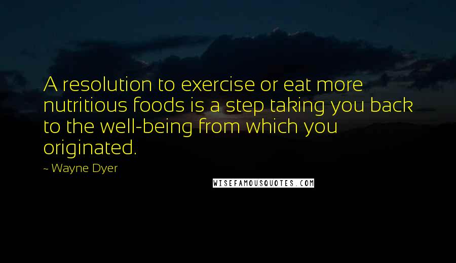 Wayne Dyer Quotes: A resolution to exercise or eat more nutritious foods is a step taking you back to the well-being from which you originated.