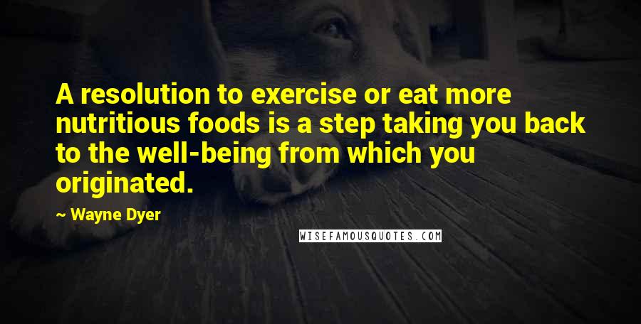 Wayne Dyer Quotes: A resolution to exercise or eat more nutritious foods is a step taking you back to the well-being from which you originated.