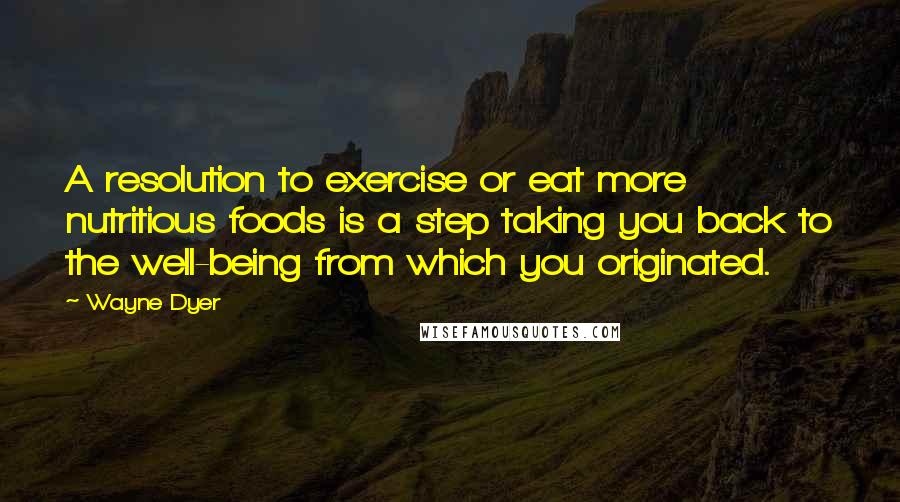 Wayne Dyer Quotes: A resolution to exercise or eat more nutritious foods is a step taking you back to the well-being from which you originated.