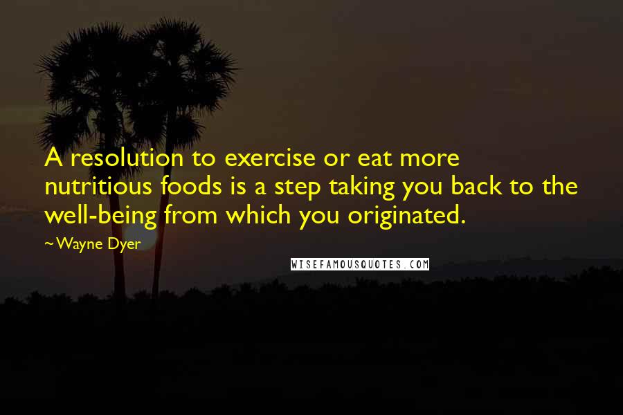 Wayne Dyer Quotes: A resolution to exercise or eat more nutritious foods is a step taking you back to the well-being from which you originated.