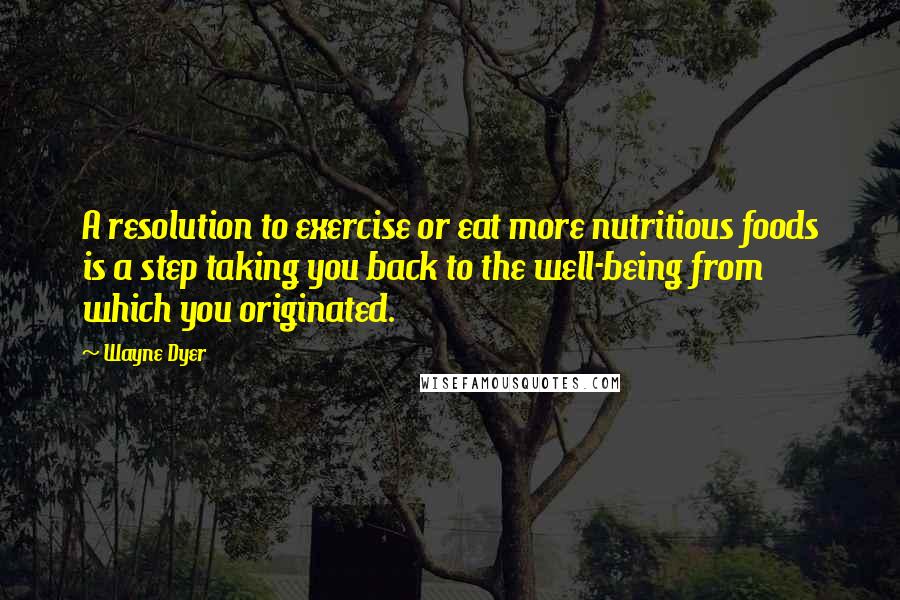 Wayne Dyer Quotes: A resolution to exercise or eat more nutritious foods is a step taking you back to the well-being from which you originated.